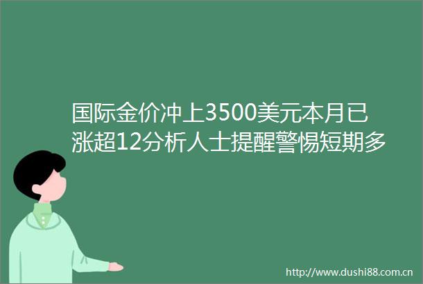 国际金价冲上3500美元本月已涨超12分析人士提醒警惕短期多头获利了结