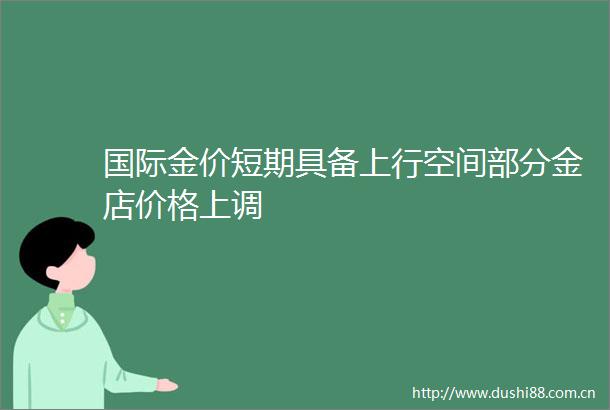 国际金价短期具备上行空间部分金店价格上调