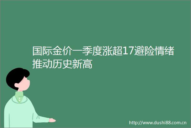 国际金价一季度涨超17避险情绪推动历史新高