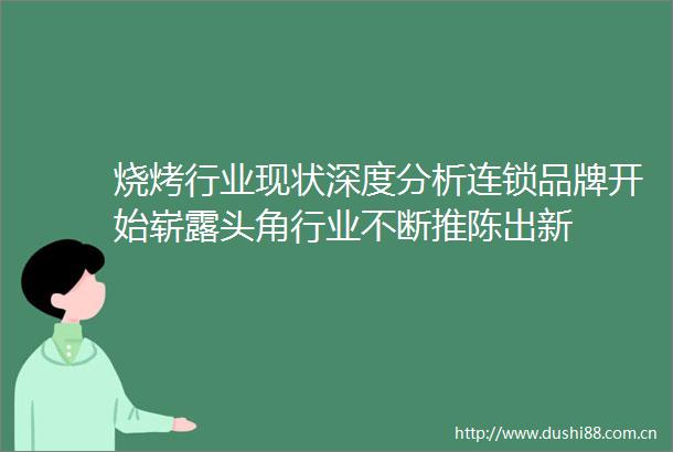烧烤行业现状深度分析连锁品牌开始崭露头角行业不断推陈出新