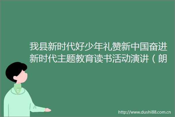 我县新时代好少年礼赞新奋进新时代主题教育读书活动演讲（朗诵）决赛圆满落幕