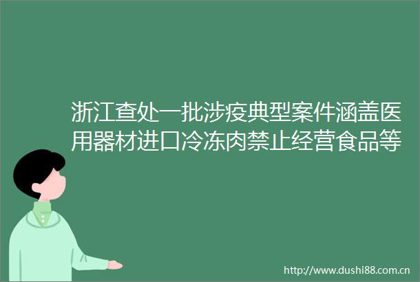 浙江查处一批涉疫典型案件涵盖医用器材进口冷冻肉禁止经营食品等方面