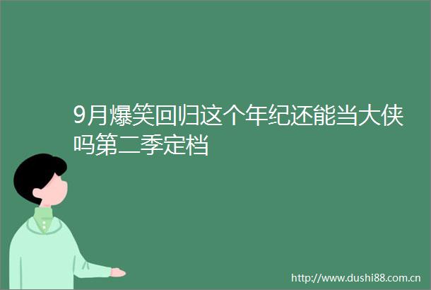 9月爆笑回归这个年纪还能当大侠吗第二季定档
