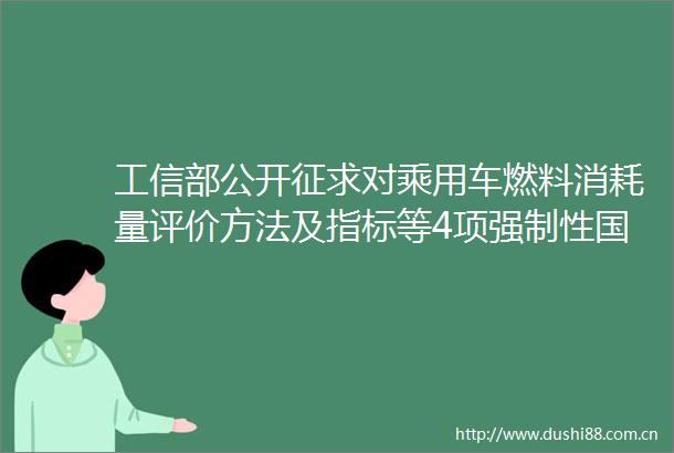 工信部公开征求对乘用车燃料消耗量评价方法及指标等4项强制性标准（报批稿）的意见
