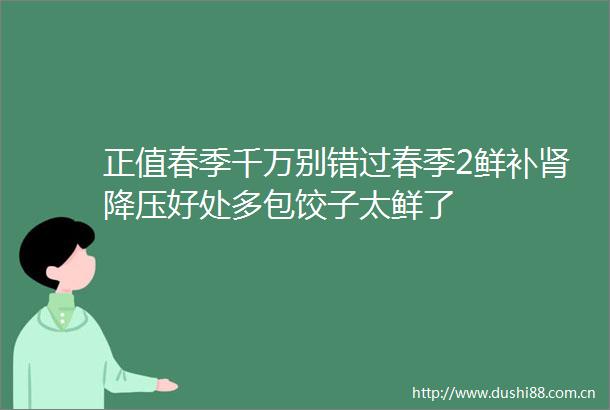 正值春季千万别错过春季2鲜补肾降压好处多包饺子太鲜了