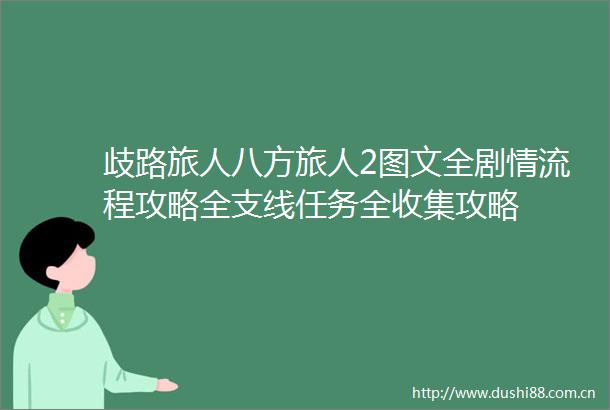 歧路旅人八方旅人2图文全剧情流程攻略全支线任务全收集攻略