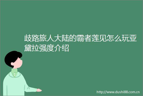 歧路旅人大陆的霸者莲见怎么玩亚黛拉强度介绍