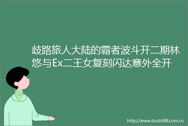 歧路旅人大陆的霸者波斗开二期林悠与Ex二王女复刻闪达意外全开