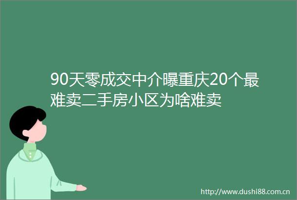 90天零成交中介曝重庆20个最难卖二手房小区为啥难卖