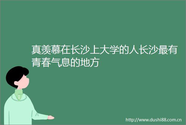 真羡慕在长沙上大学的人长沙最有青春气息的地方