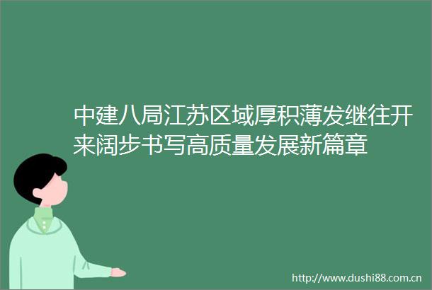 中建八局江苏区域厚积薄发继往开来阔步书写高质量发展新篇章