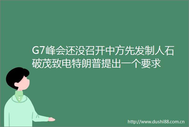 G7峰会还没召开中方先发制人石破茂致电特朗普提出一个要求