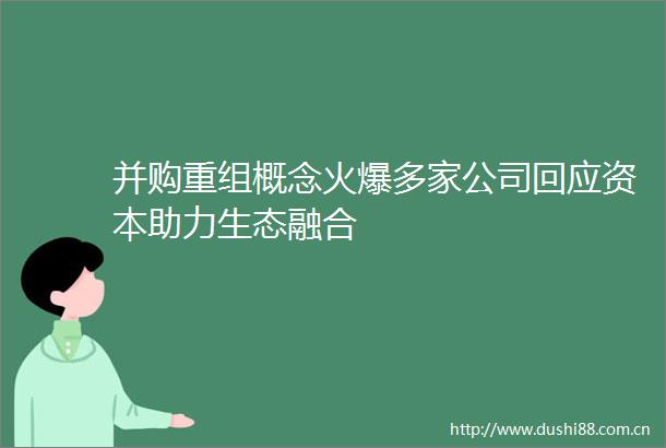 并购重组概念火爆多家公司回应资本助力生态融合