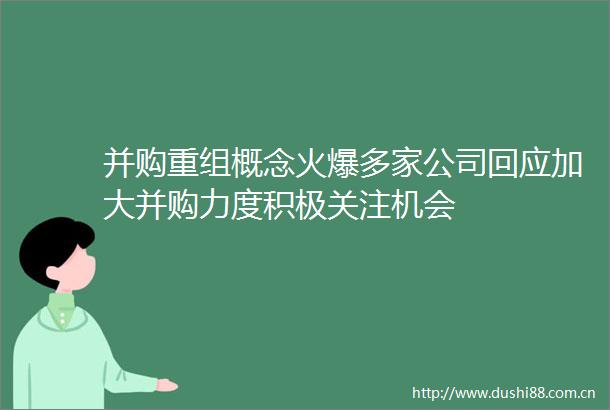 并购重组概念火爆多家公司回应加大并购力度积极关注机会