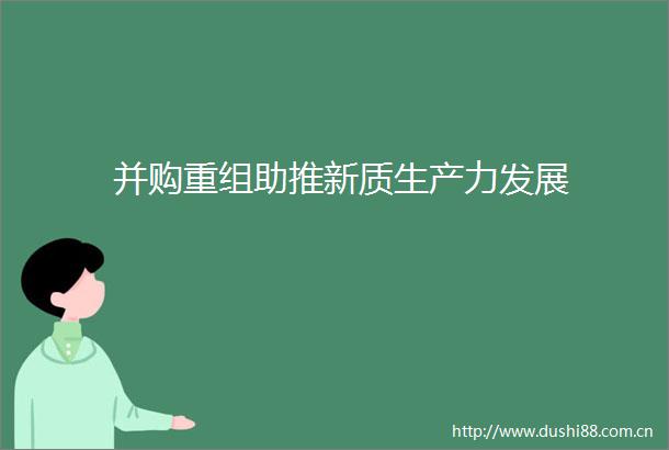 并购重组助推新质生产力发展