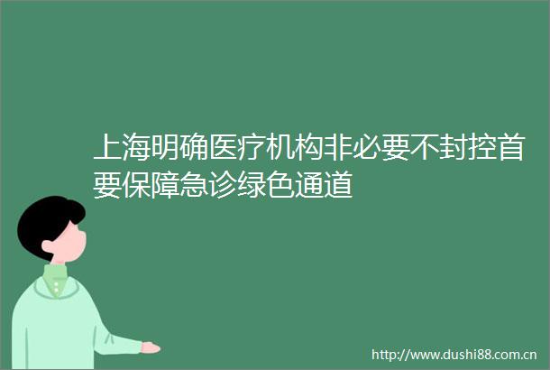 上海明确医疗机构非必要不封控首要保障急诊绿色通道