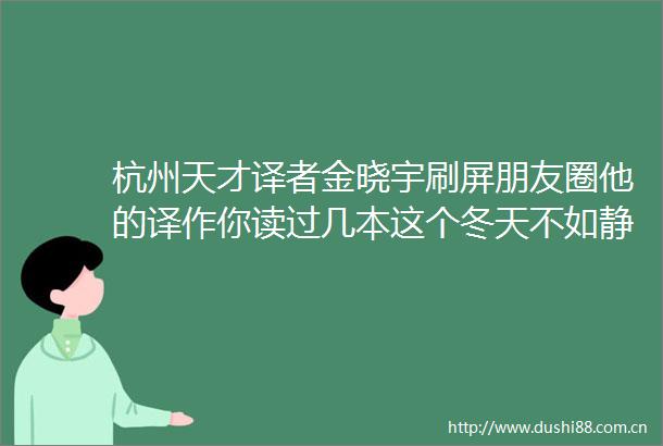 杭州天才译者金晓宇刷屏朋友圈他的译作你读过几本这个冬天不如静下心来读读他笔下迷人而温暖的文字