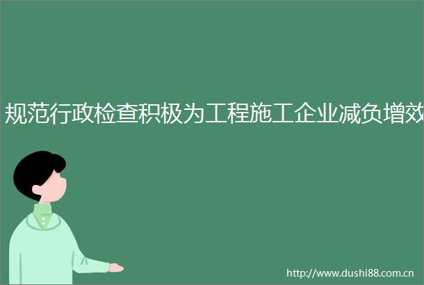 规范行政检查积极为工程施工企业减负增效