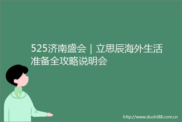 525济南盛会｜立思辰海外生活准备全攻略说明会