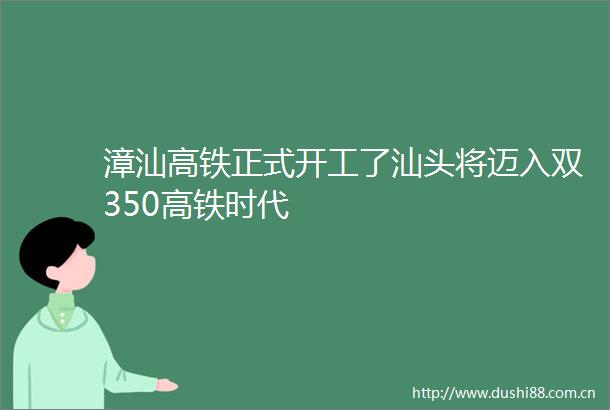 漳汕高铁正式开工了汕头将迈入双350高铁时代
