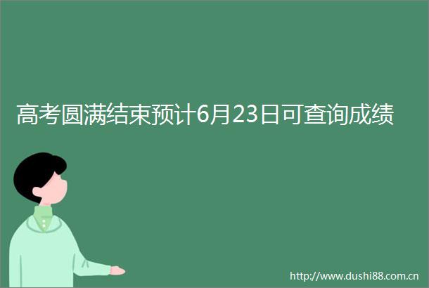 高考圆满结束预计6月23日可查询成绩