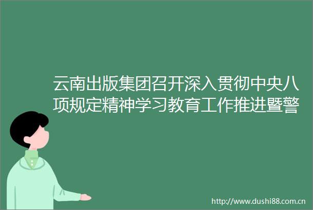云南出版集团召开深入贯彻中央八项规定精神学习教育工作推进暨警示教育会