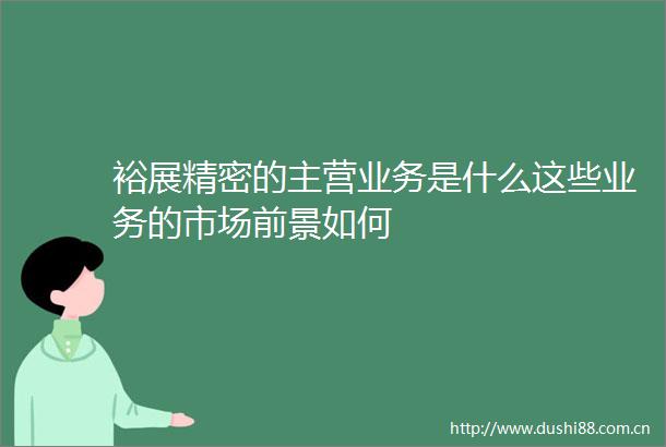 裕展精密的主营业务是什么这些业务的市场前景如何