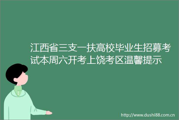 江西省三支一扶高校毕业生招募考试本周六开考上饶考区温馨提示