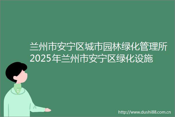兰州市安宁区城市园林绿化管理所2025年兰州市安宁区绿化设施（设备）维修项目公开招标公告