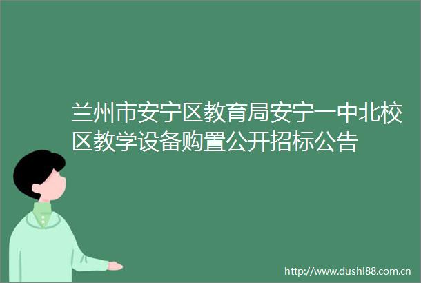 兰州市安宁区教育局安宁一中北校区教学设备购置公开招标公告