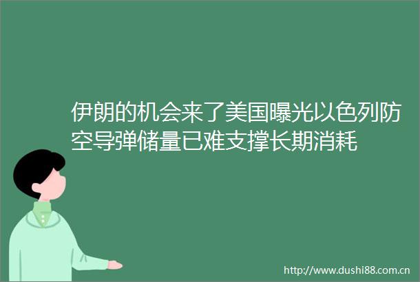 伊朗的机会来了美国以色列防空导弹储量已难支撑长期消耗