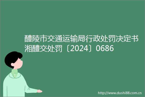 醴陵市交通运输局行政决定书湘醴交〔2024〕0686号