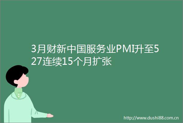 3月财新服务业PMI升至527连续15个月扩张