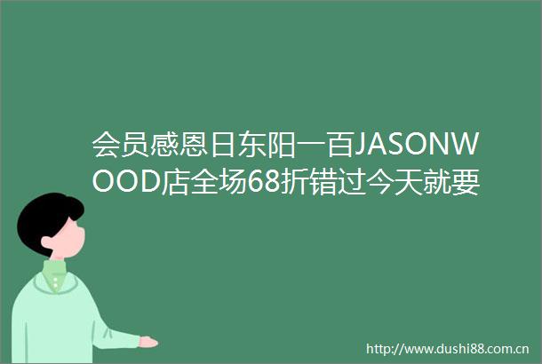 会员感恩日东阳一百JASONWOOD店全场68折错过今天就要等明年啦