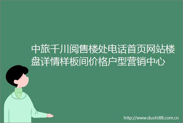 中旅千川阅售楼处电话首页网站楼盘详情样板间价格户型营销中心