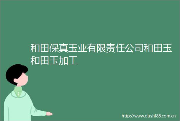 和田保真玉业有限责任公司和田玉和田玉加工