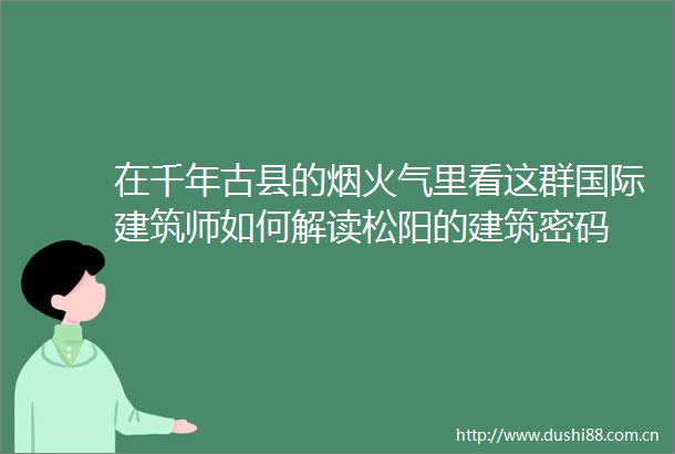 在千年古县的烟火气里看这群国际建筑师如何解读松阳的建筑密码