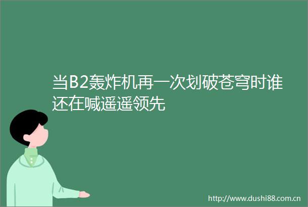 当B2轰炸机再一次划破苍穹时谁还在喊遥遥领先