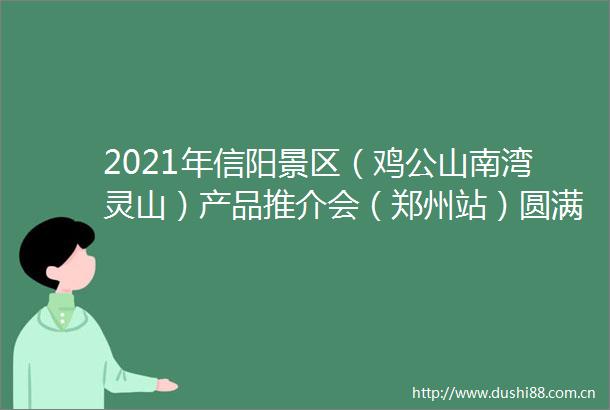 2021年信阳景区（鸡公山南湾灵山）产品推介会（郑州站）圆满成功