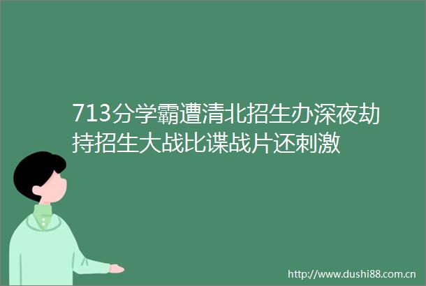 713分学霸遭清北招生办深夜劫持招生大战比谍战片还刺激