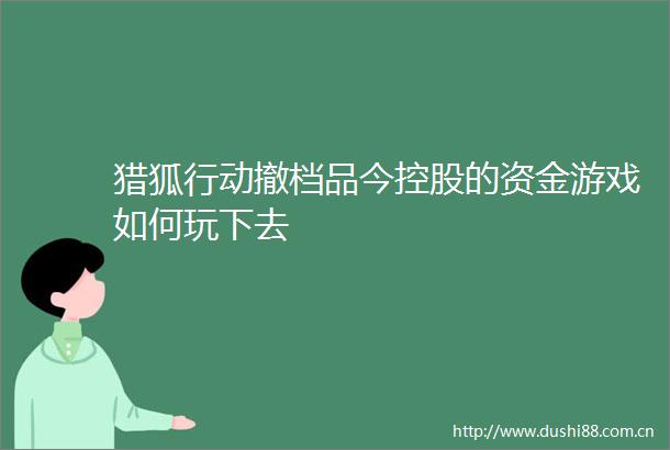 猎狐行动撤档品今控股的资金游戏如何玩下去