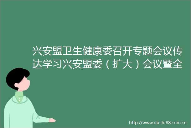 兴安盟卫生健康委召开专题会议传达学习兴安盟委（扩大）会议暨全盟经济工作会议精神