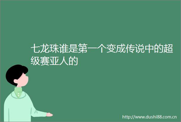 七龙珠谁是第一个变成传说中的超级赛亚人的