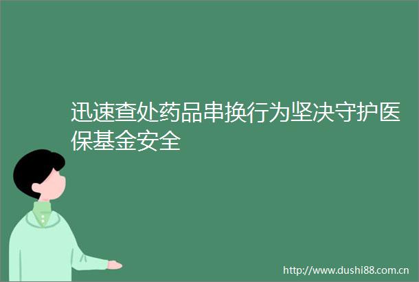 迅速查处药品串换行为坚决守护医保基金安全