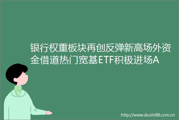 银行权重板块再创反弹新高场外资金借道热门宽基ETF积极进场A500ETF嘉实（159351）5个交易日合计吸金逾10亿元