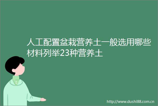 人工配置盆栽营养土一般选用哪些材料列举23种营养土