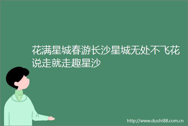 花满星城春游长沙星城无处不飞花说走就走趣星沙