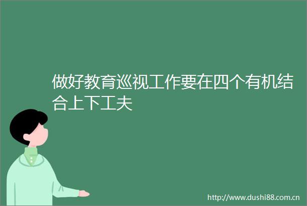 做好教育巡视工作要在四个有机结合上下工夫