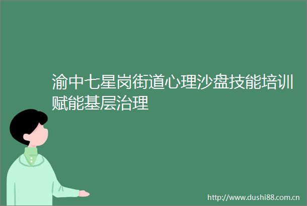 渝中七星岗街道心理沙盘技能培训赋能基层治理