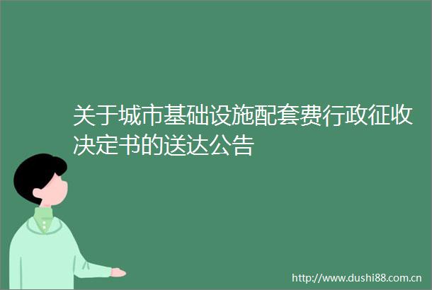 关于城市基础设施配套费行政征收决定书的送达公告